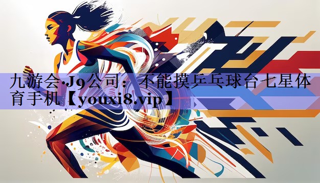 九游会·J9公司：不能摸乒乓球台七星体育手机