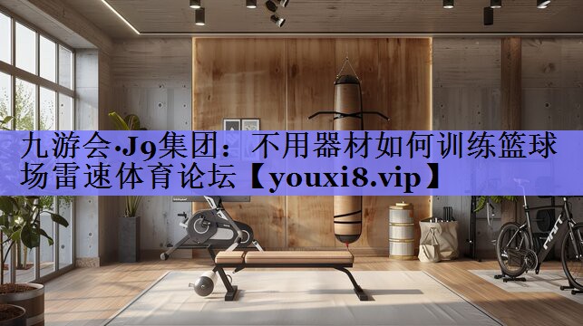九游会·J9集团：不用器材如何训练篮球场雷速体育论坛