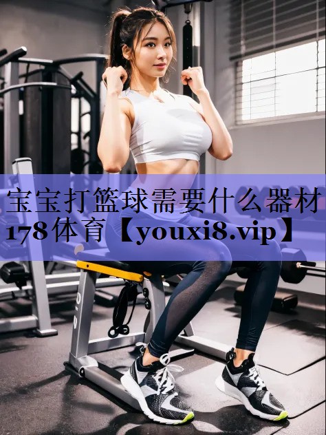 宝宝打篮球需要什么器材178体育