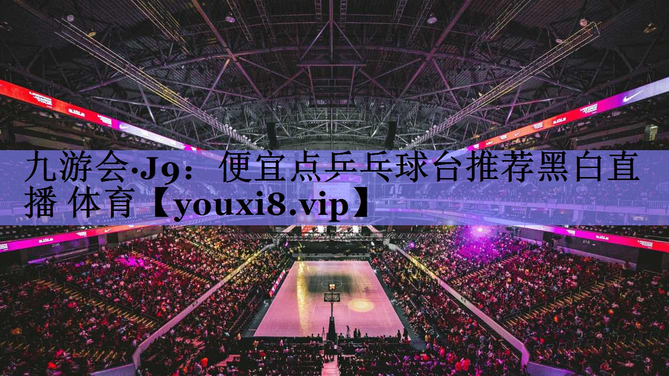 九游会·J9：便宜点乒乓球台推荐黑白直播 体育