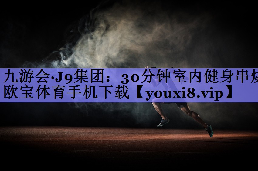 九游会·J9集团：30分钟室内健身串烧欧宝体育手机下载