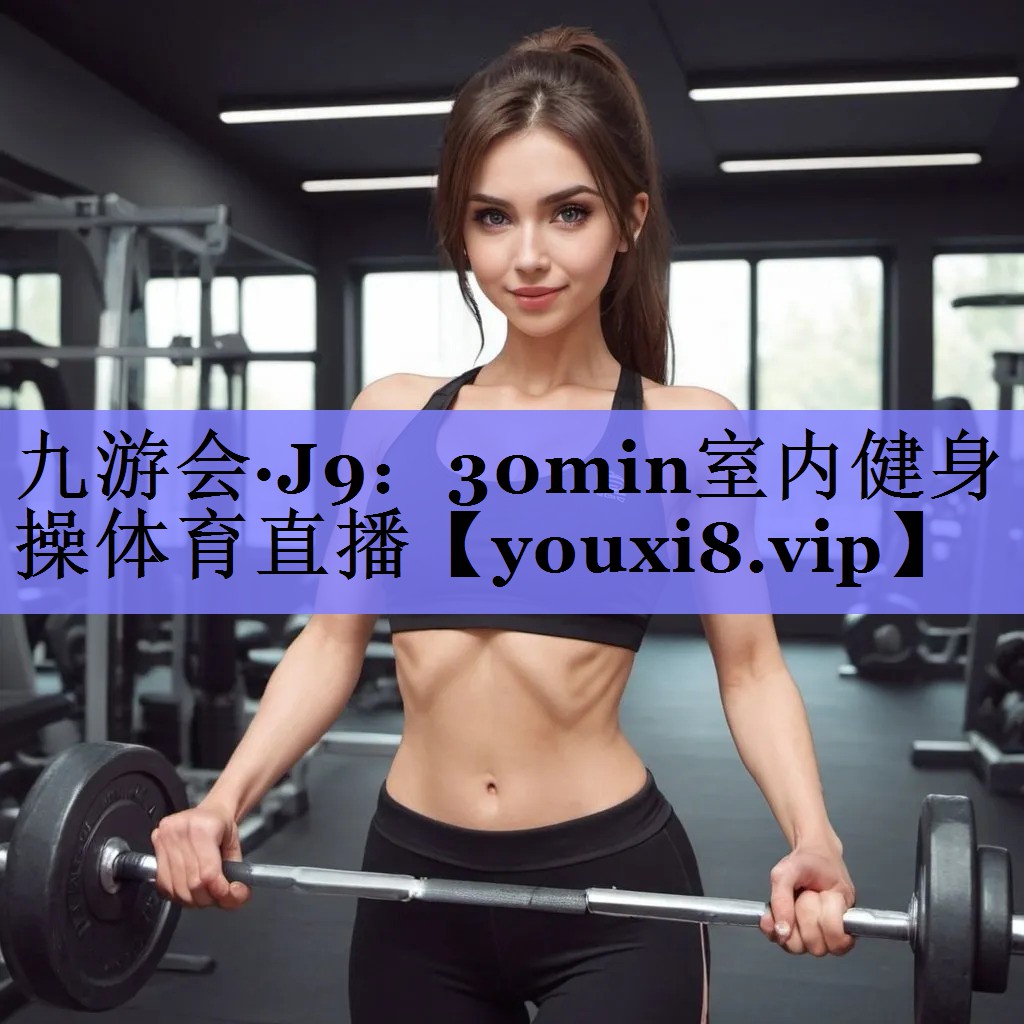 九游会·J9：30min室内健身操体育直播