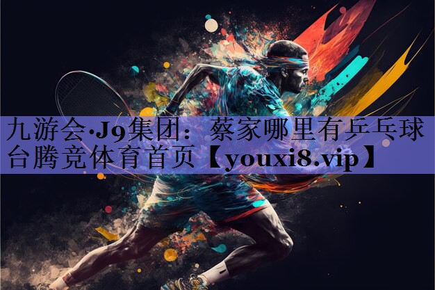 九游会·J9集团：蔡家哪里有乒乓球台腾竞体育首页