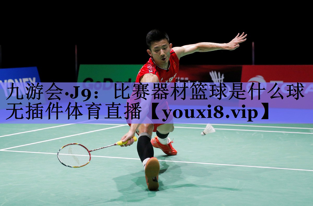 九游会·J9：比赛器材篮球是什么球无插件体育直播