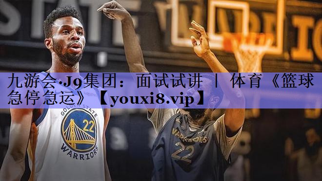 九游会·J9集团：面试试讲 ｜ 体育《篮球急停急运》