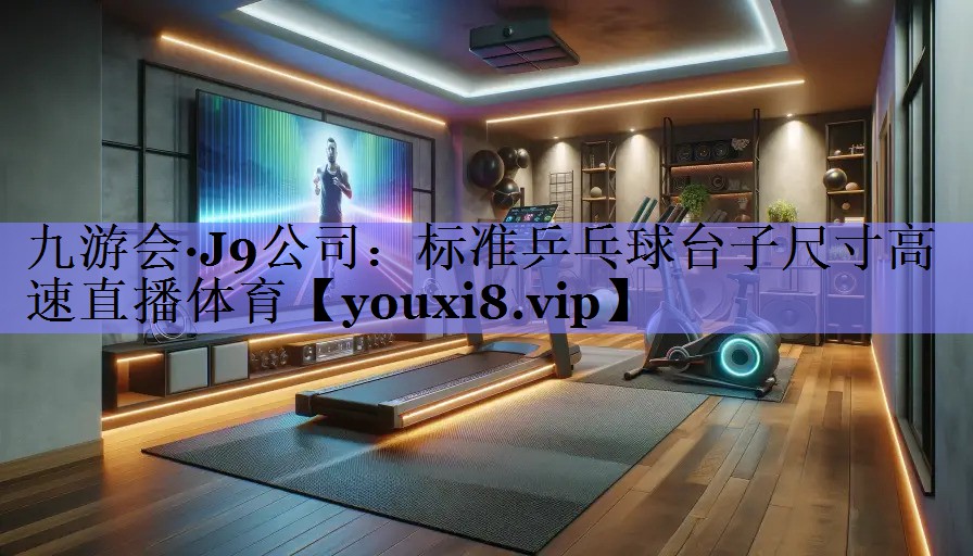 九游会·J9公司：标准乒乓球台子尺寸高速直播体育