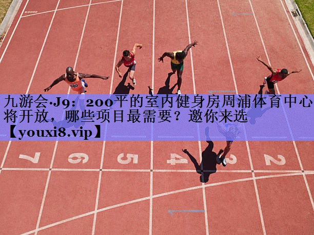 九游会·J9：200平的室内健身房周浦体育中心即将开放，哪些项目最需要？邀你来选