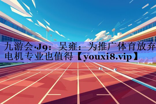 九游会·J9：吴雍：为推广体育放弃电机专业也值得
