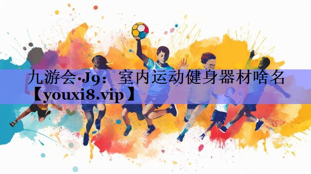 九游会·J9：室内运动健身器材啥名