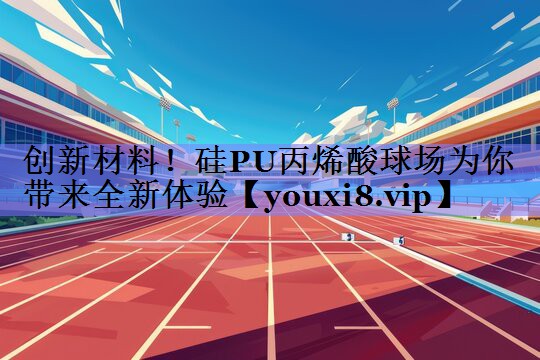 创新材料！硅PU丙烯酸球场为你带来全新体验