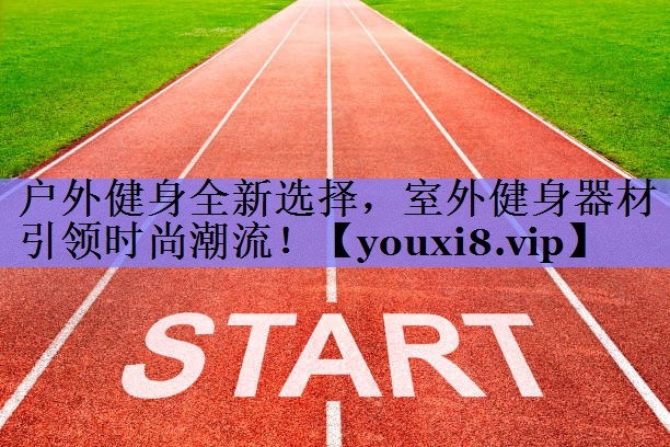 户外健身全新选择，室外健身器材引领时尚潮流！
